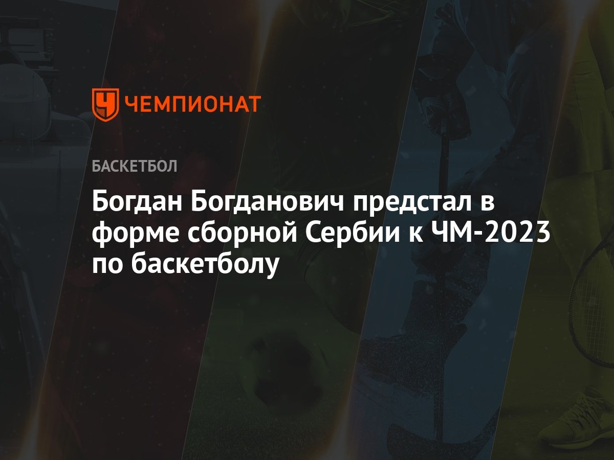 Богдан Богданович предстал в форме сборной Сербии к ЧМ-2023 по баскетболу -  Чемпионат