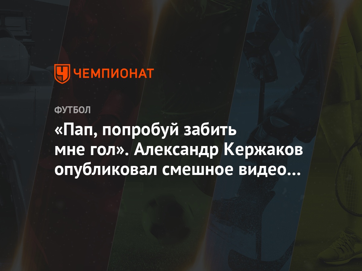 Пап, попробуй забить мне гол». Александр Кержаков опубликовал смешное видео  с сыном - Чемпионат