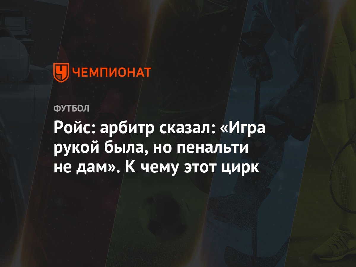 Ройс: арбитр сказал: «Игра рукой была, но пенальти не дам». К чему этот  цирк - Чемпионат