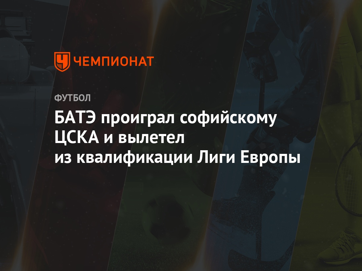 БАТЭ проиграл софийскому ЦСКА и вылетел из квалификации Лиги Европы -  Чемпионат