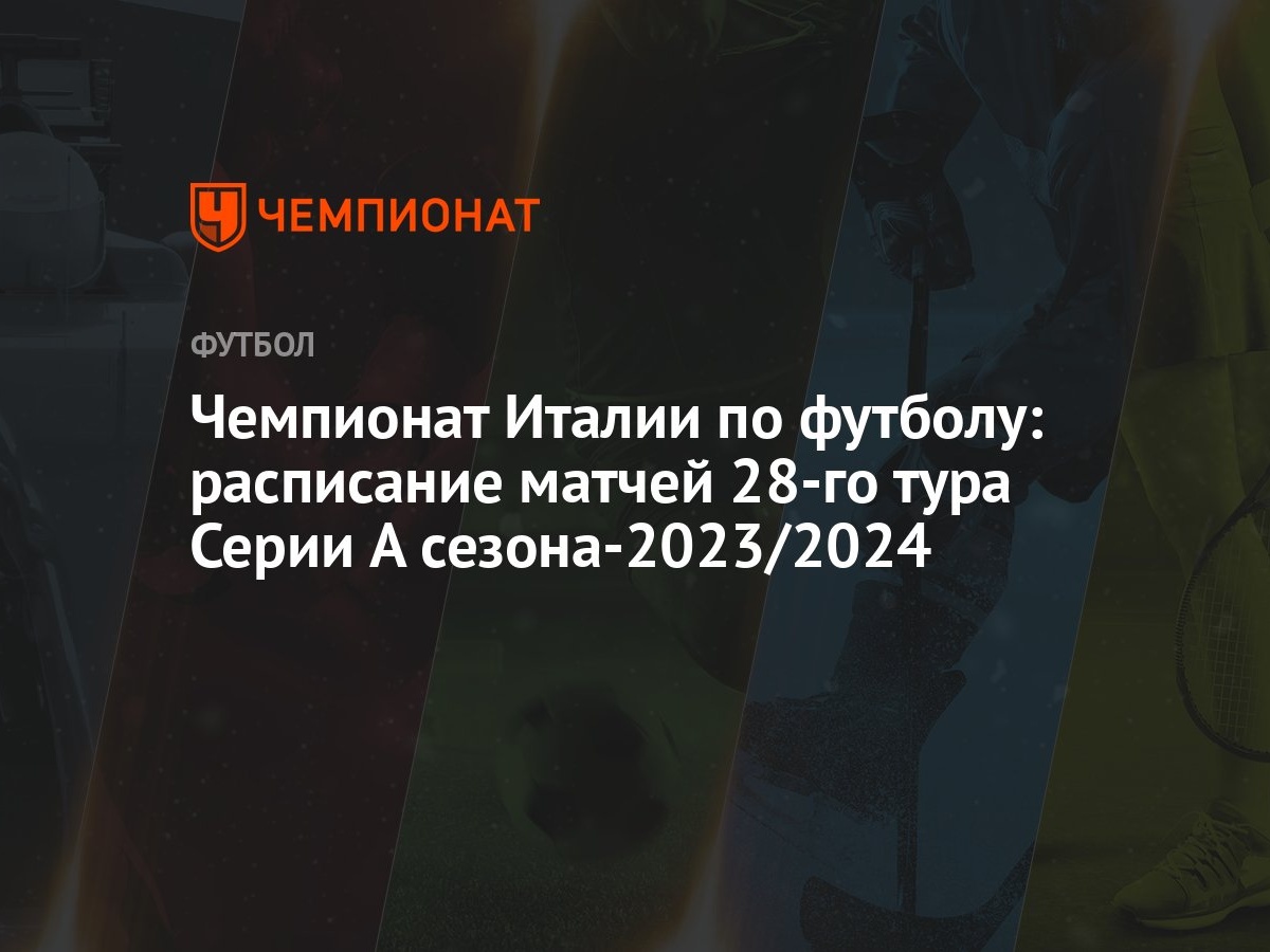 Чемпионат Италии по футболу: расписание матчей 28-го тура Серии A  сезона-2023/2024 - Чемпионат