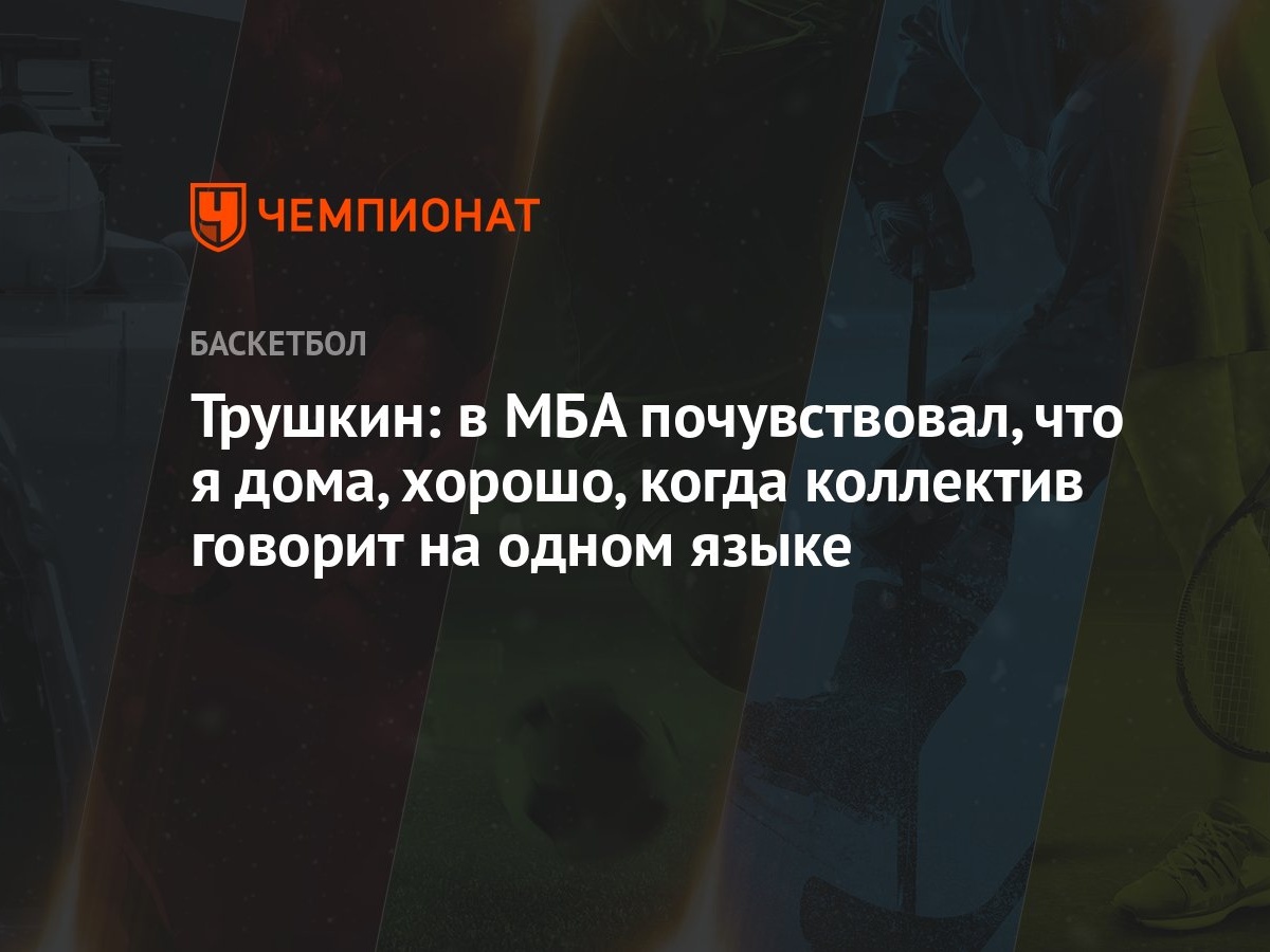 Трушкин: в МБА почувствовал, что я дома, хорошо, когда коллектив говорит на  одном языке - Чемпионат