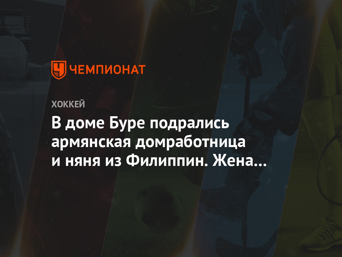 В доме Буре подрались армянская домработница и няня из Филиппин. Жена Буре  вызвала полицию - Чемпионат