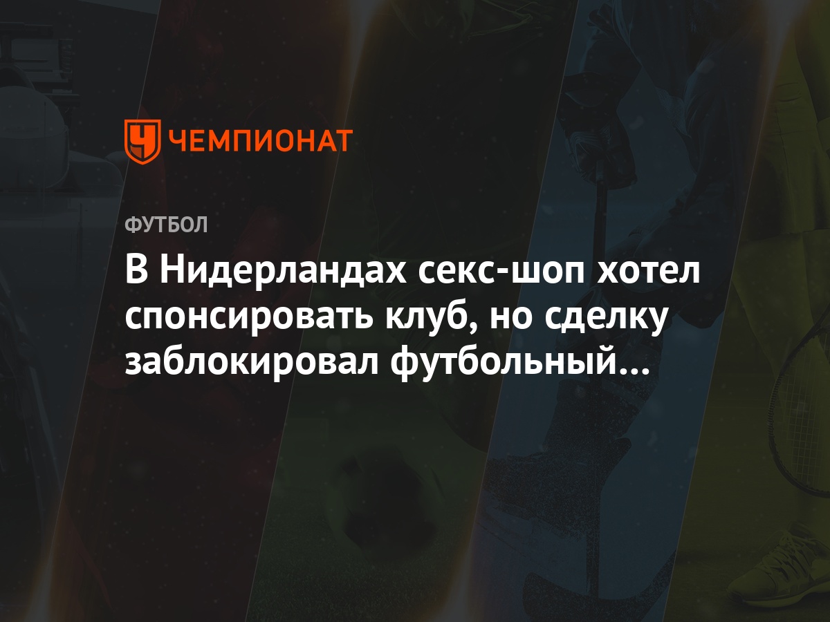 В Нидерландах секс-шоп хотел спонсировать клуб, но сделку заблокировал  футбольный союз - Чемпионат