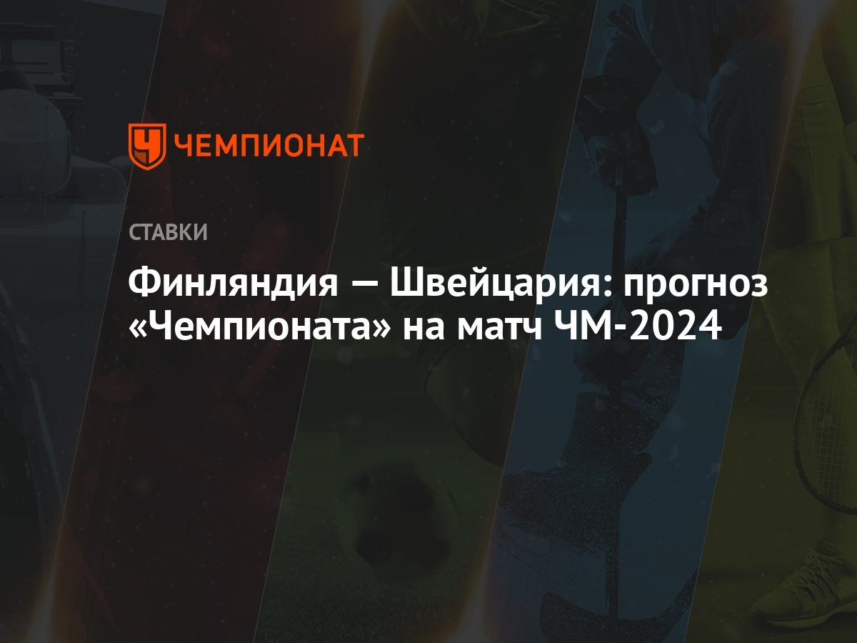 Финляндия — Швейцария: прогноз «Чемпионата» на матч ЧМ-2024 - Чемпионат