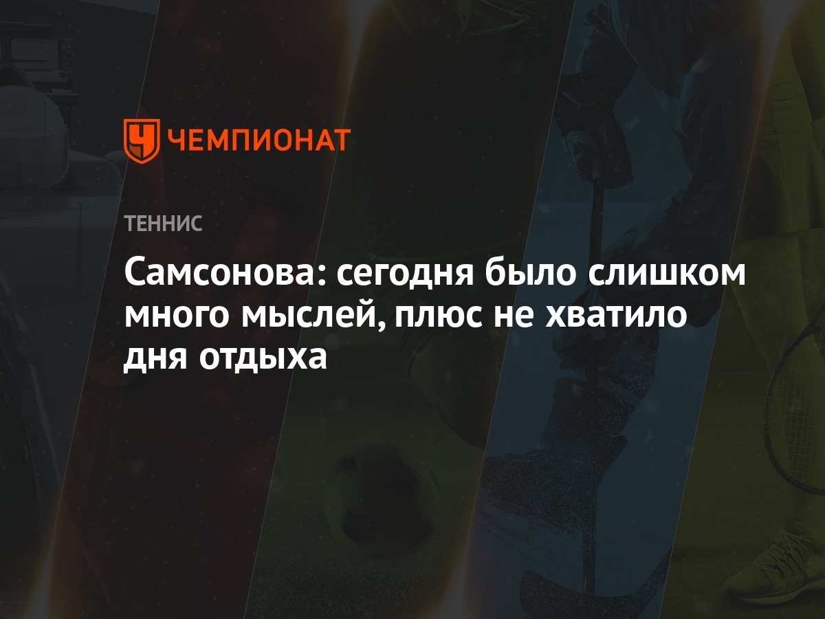 Самсонова: сегодня было слишком много мыслей, плюс не хватило дня отдыха