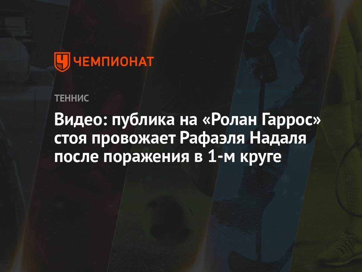 Видео: публика на «Ролан Гаррос» стоя провожает Рафаэля Надаля после  поражения в 1-м круге - Чемпионат