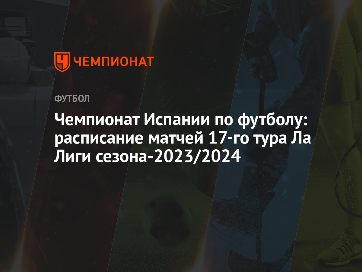 Чемпионат Испании по футболу: расписание матчей 17-го тура Ла Лиги  сезона-2023/2024 - Чемпионат