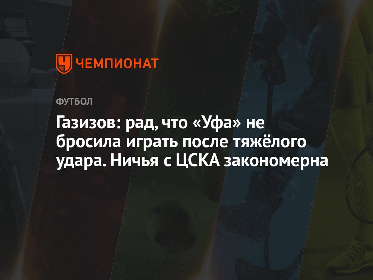 Газизов: рад, что «Уфа» не бросила играть после тяжёлого удара. Ничья с  ЦСКА закономерна - Чемпионат