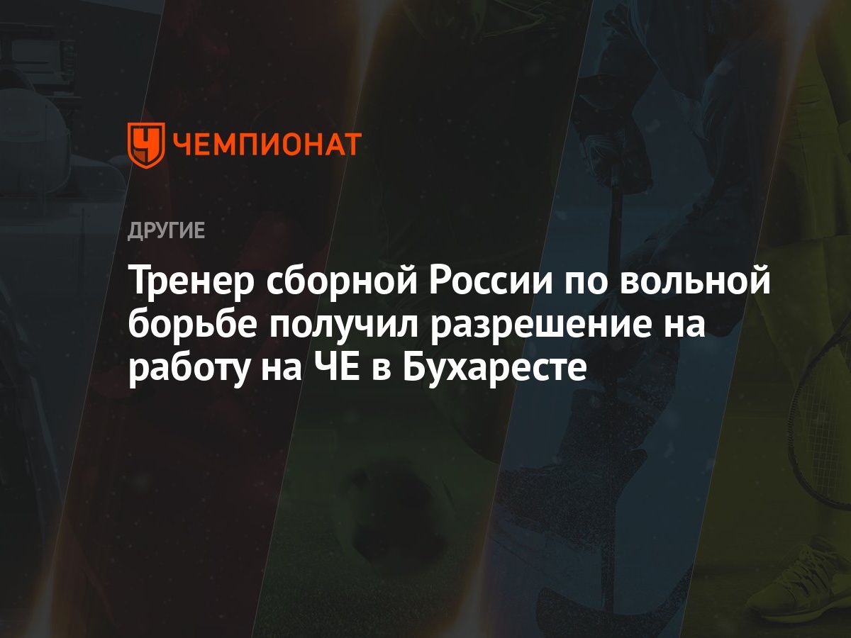 Тренер сборной России по вольной борьбе получил разрешение на работу на ЧЕ  в Бухаресте - Чемпионат