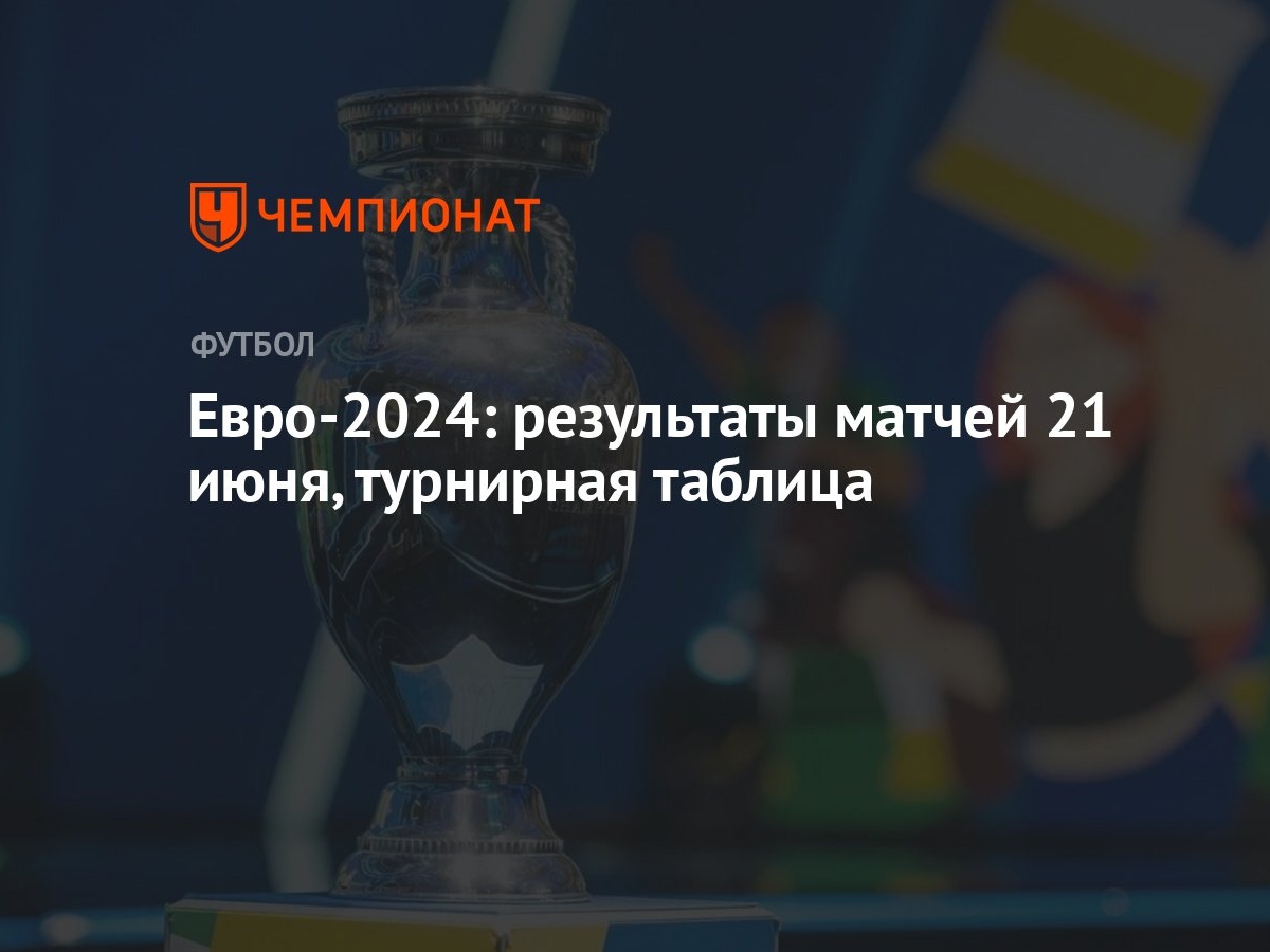 Евро-2024: результаты матчей 21 июня, турнирная таблица - Чемпионат