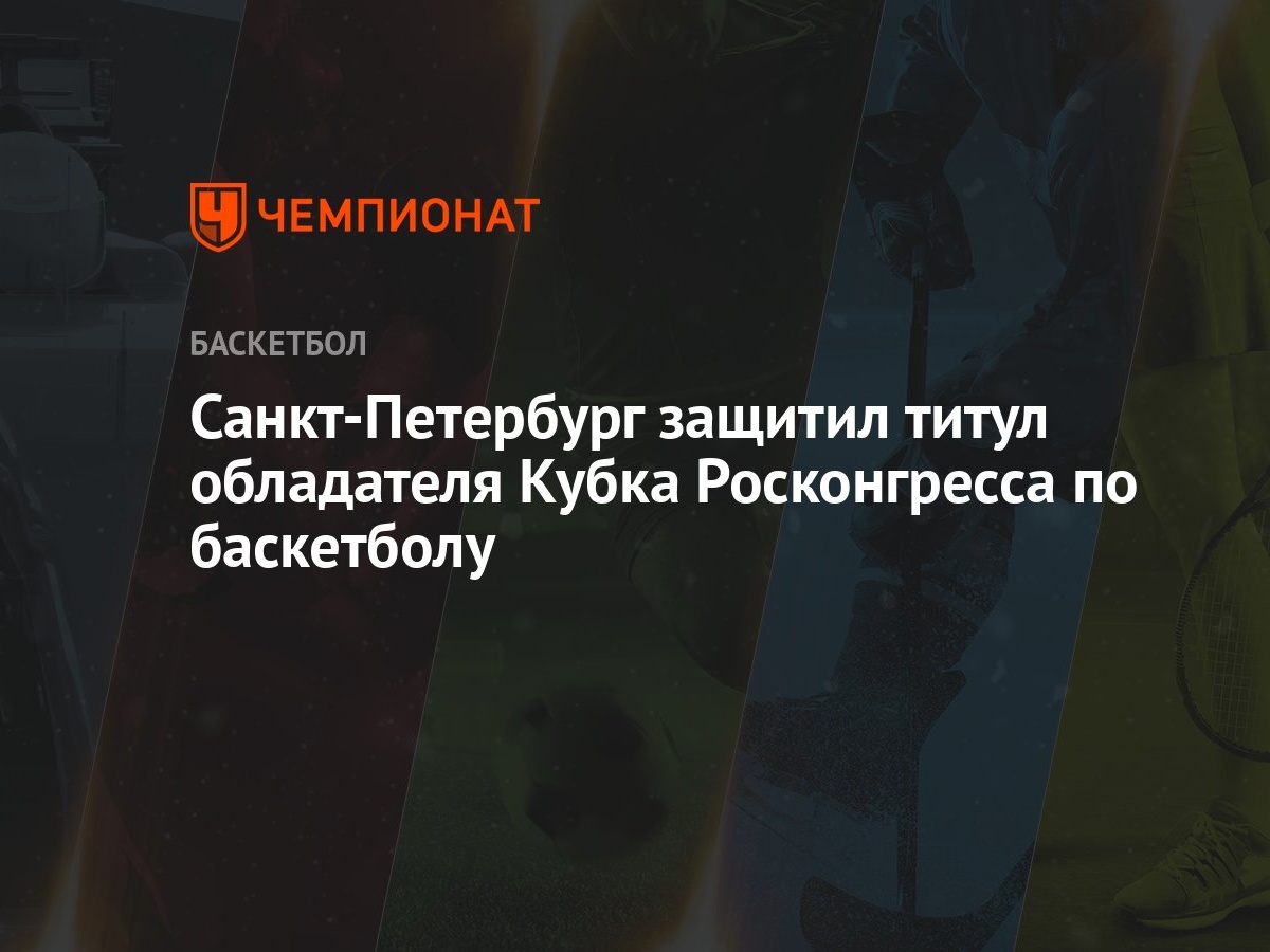 Санкт-Петербург защитил титул обладателя Кубка Росконгресса по баскетболу -  Чемпионат