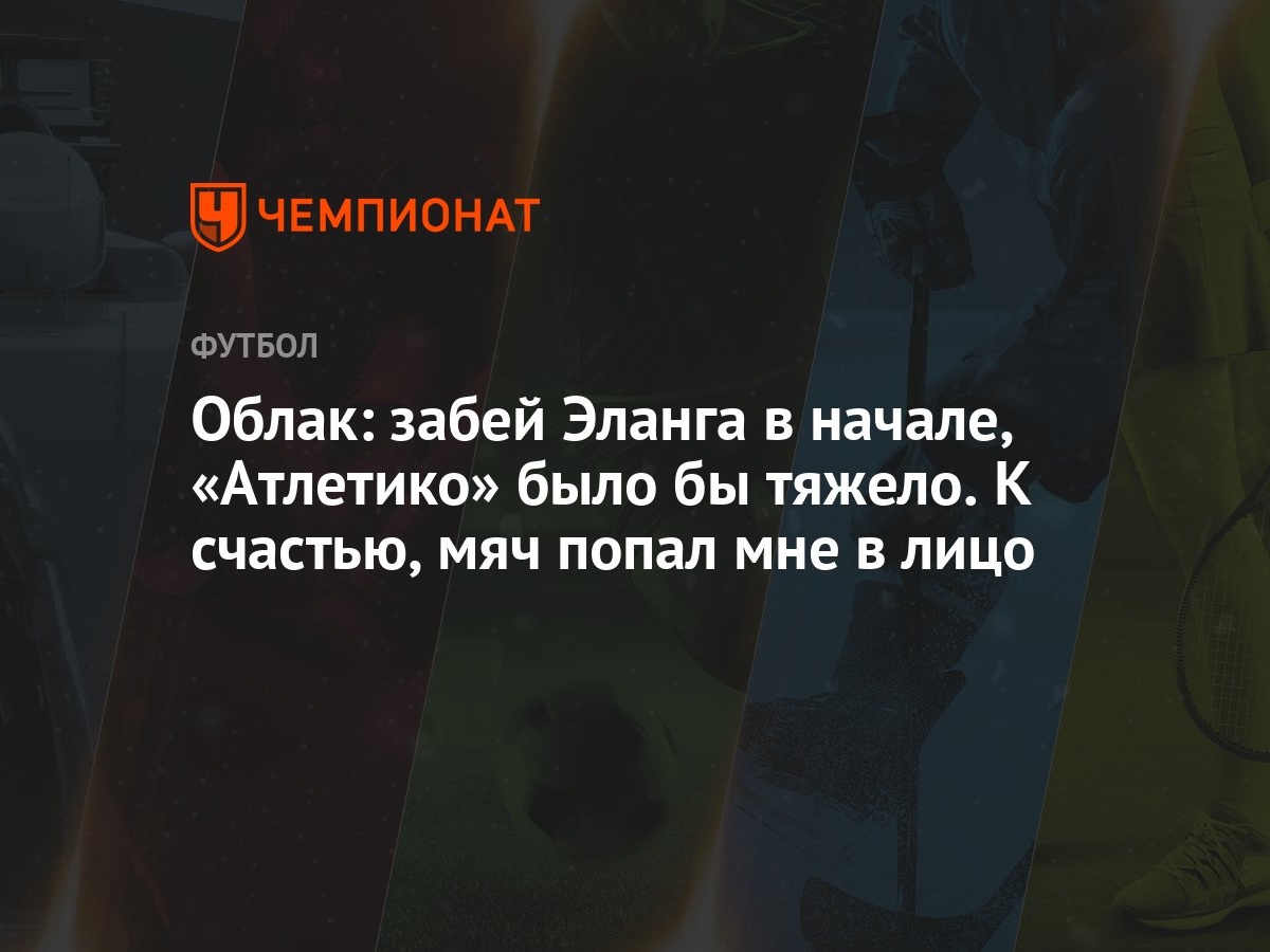 Облак: забей Эланга в начале, «Атлетико» было бы тяжело. К счастью, мяч  попал мне в лицо - Чемпионат