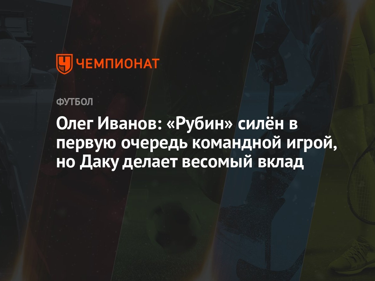 Олег Иванов: «Рубин» силён в первую очередь командной игрой, но Даку делает  весомый вклад