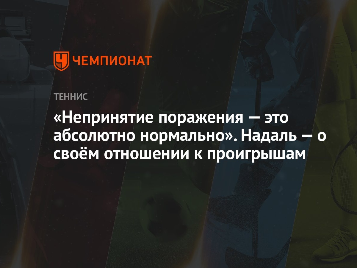 Непринятие поражения — это абсолютно нормально». Надаль — о своём отношении  к проигрышам - Чемпионат