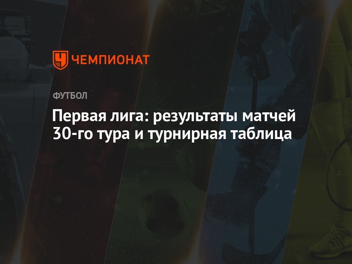 Первая лига: результаты матчей 30-го тура и турнирная таблица - Чемпионат