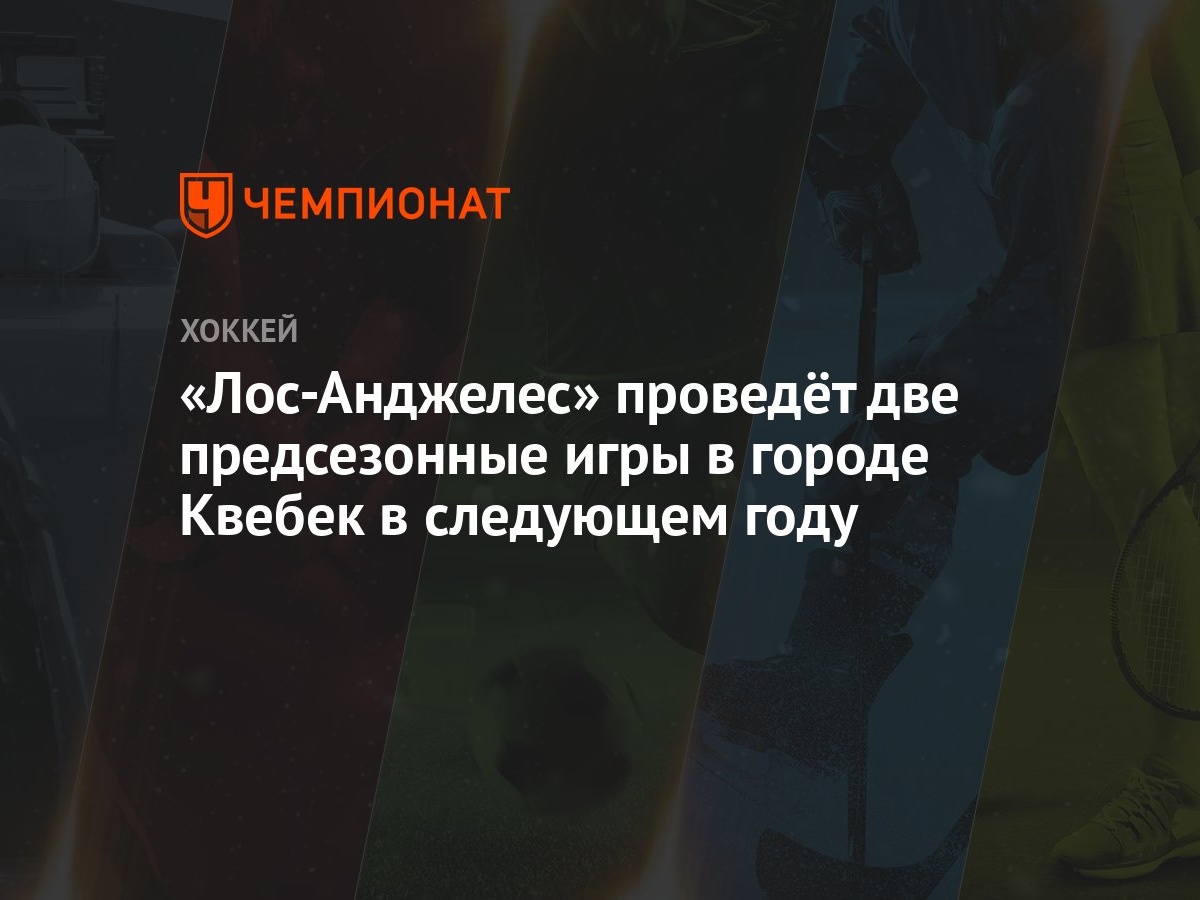 Лос-Анджелес» проведёт две предсезонные игры в городе Квебек в следующем  году - Чемпионат