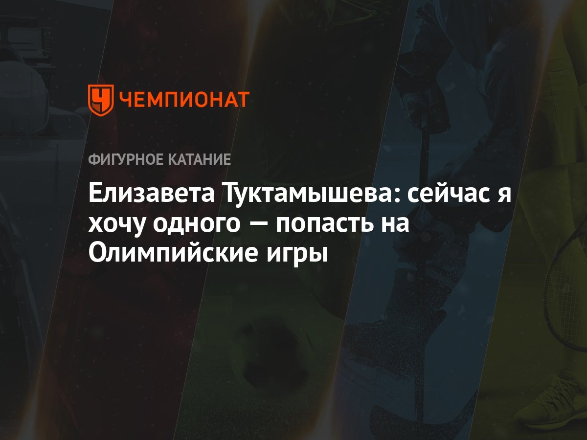 Елизавета Туктамышева: сейчас я хочу одного — попасть на Олимпийские игры -  Чемпионат