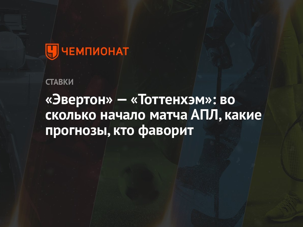 Эвертон» — «Тоттенхэм»: во сколько начало матча АПЛ, какие прогнозы, кто  фаворит - Чемпионат