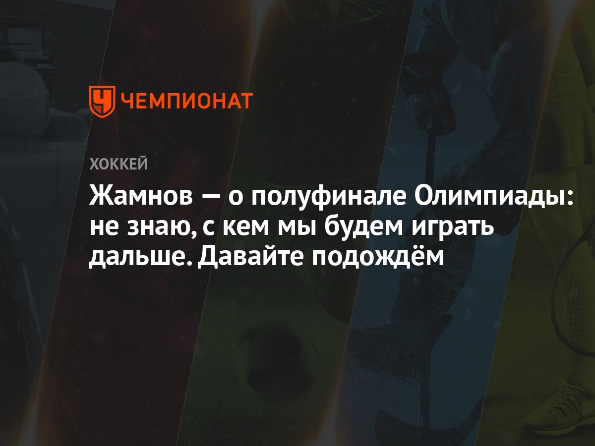 Жамнов — о полуфинале Олимпиады: не знаю, с кем мы будем играть дальше.  Давайте подождём - Чемпионат