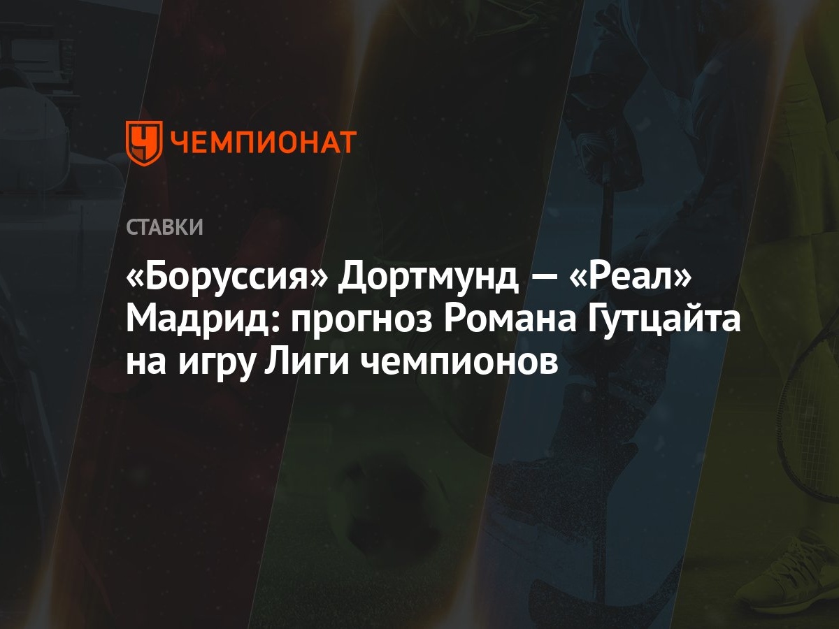 Боруссия» Дортмунд — «Реал» Мадрид: прогноз Романа Гутцайта на игру Лиги  чемпионов - Чемпионат