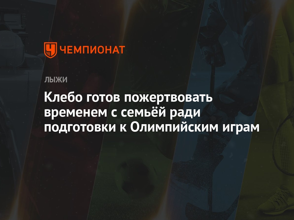 Клебо готов пожертвовать временем с семьёй ради подготовки к Олимпийским  играм - Чемпионат