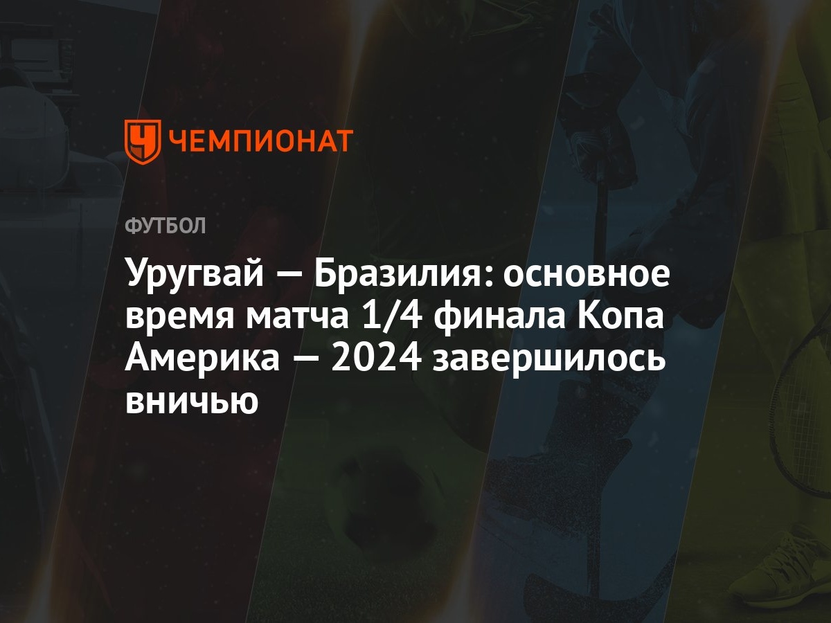 Уругвай — Бразилия: основное время матча 1/4 финала Копа Америка — 2024  завершилось вничью - Чемпионат