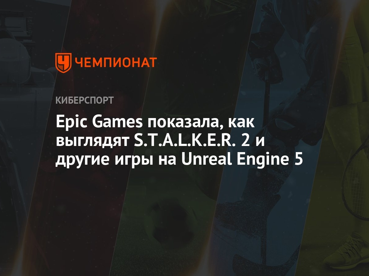 Epic Games показала, как выглядят S.T.A.L.K.E.R. 2 и другие игры на Unreal  Engine 5 - Чемпионат