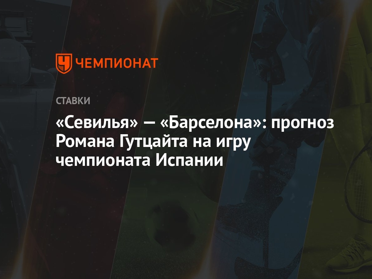 Севилья» — «Барселона»: прогноз Романа Гутцайта на игру чемпионата Испании  - Чемпионат