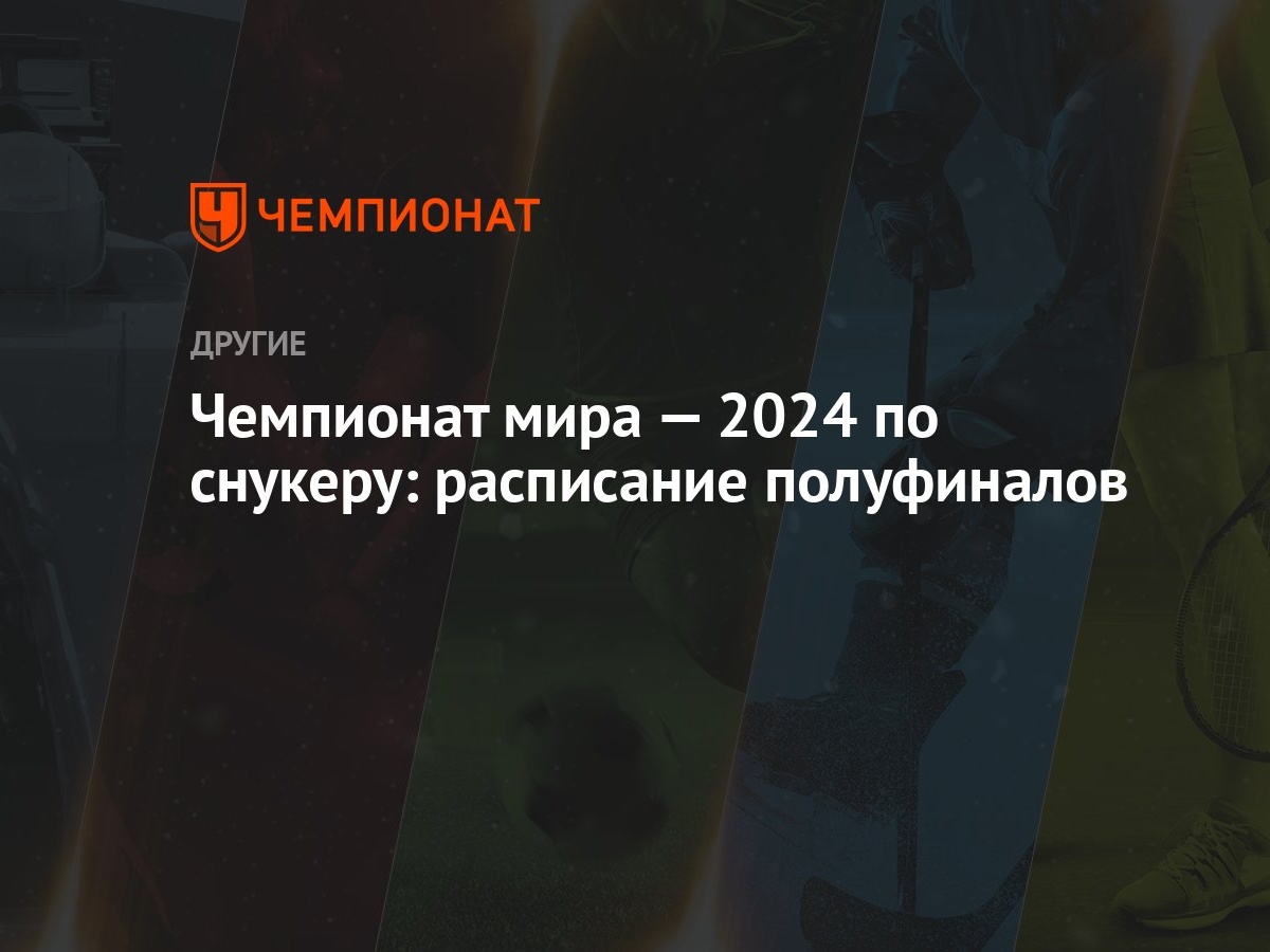 Чемпионат мира — 2024 по снукеру: расписание полуфиналов - Чемпионат