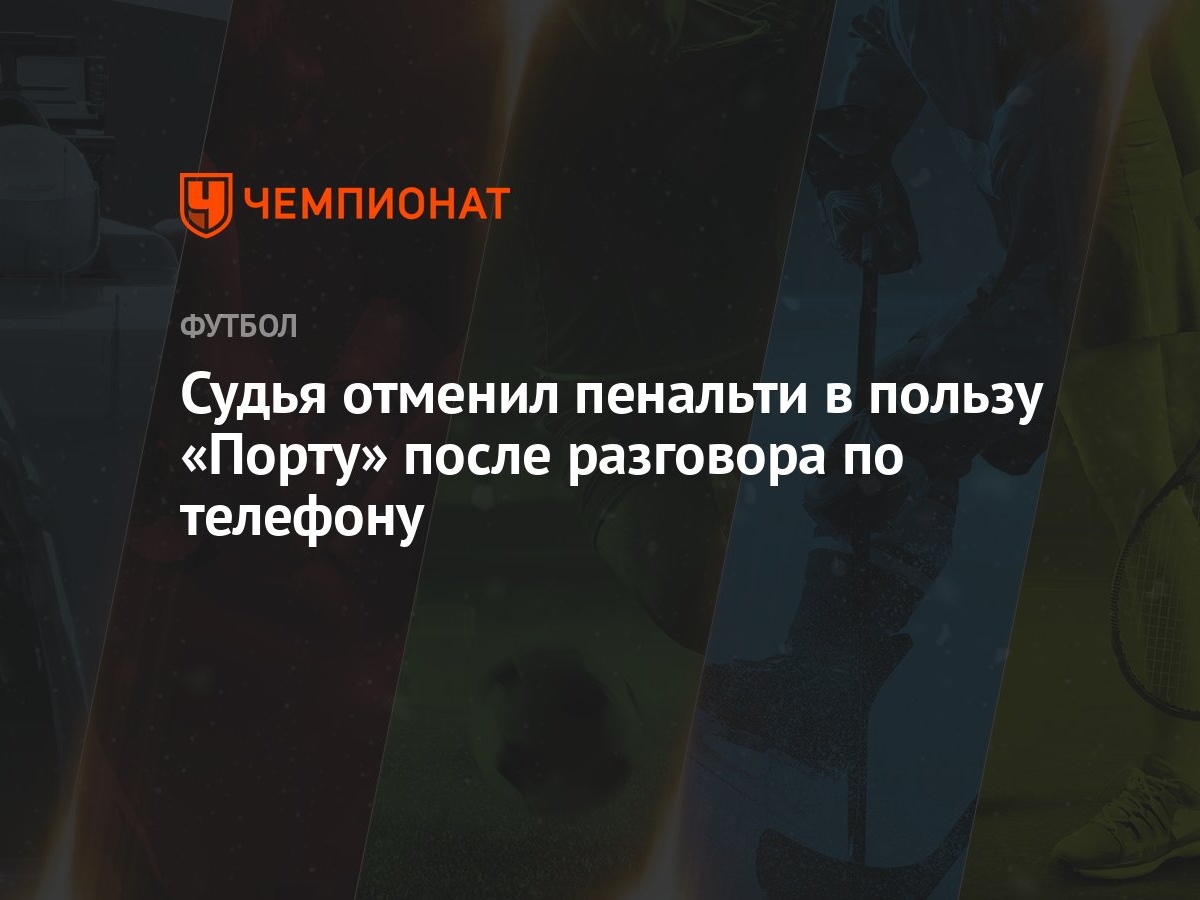 Судья отменил пенальти в пользу «Порту» после разговора по телефону -  Чемпионат