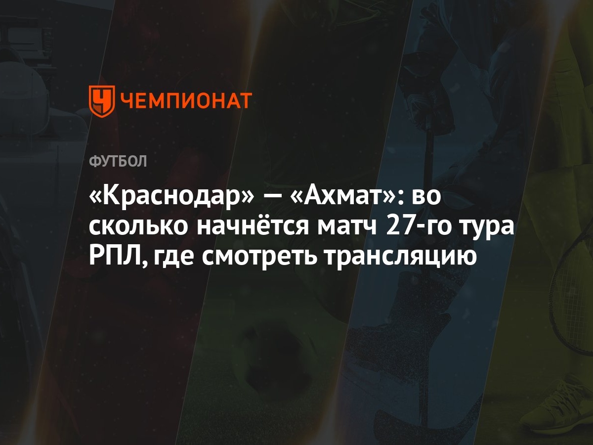 «Краснодар» — «Ахмат»: во сколько начнётся матч 27-го тура РПЛ, где  смотреть трансляцию