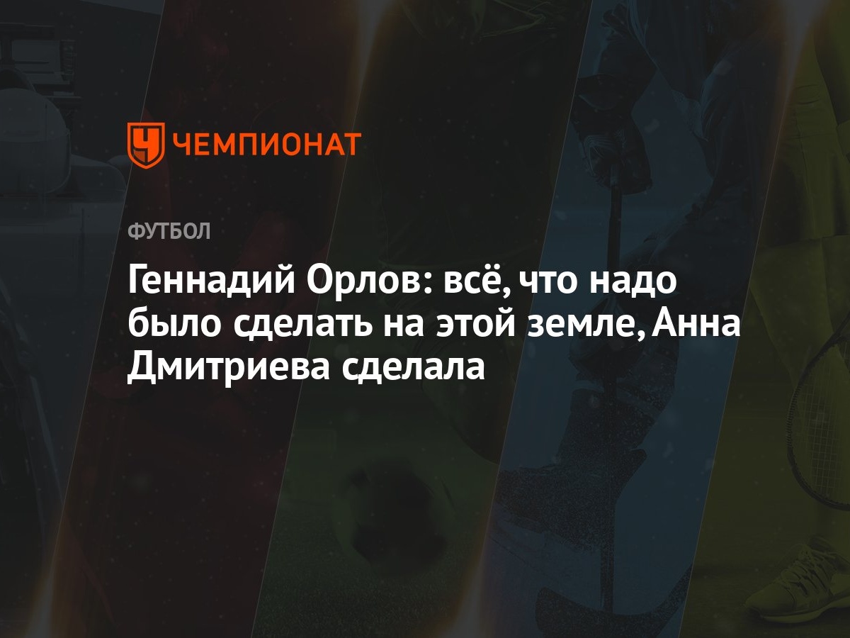 Геннадий Орлов: всё, что надо было сделать на этой земле, Анна Дмитриева  сделала