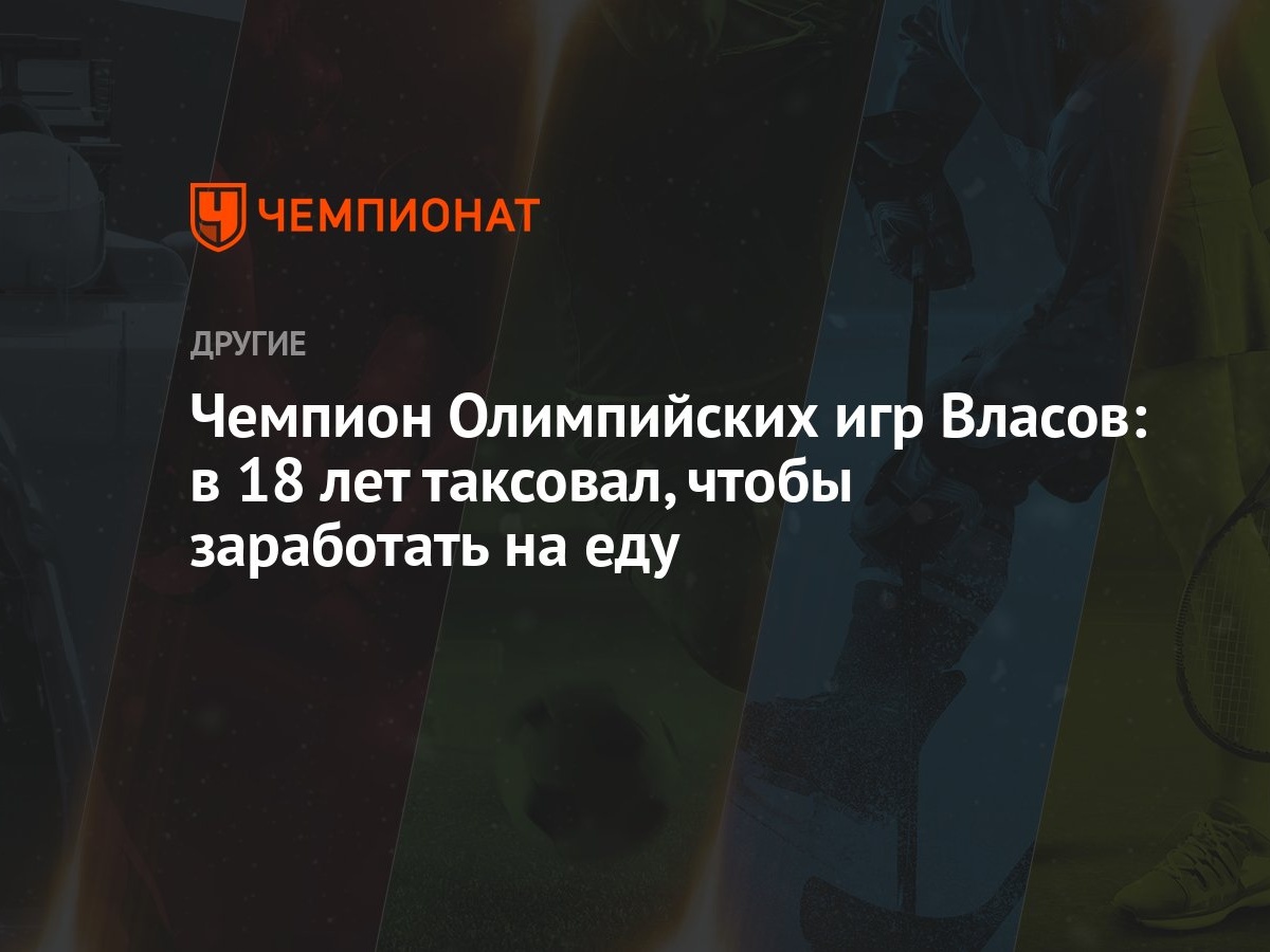 Чемпион Олимпийских игр Власов: в 18 лет таксовал, чтобы заработать на еду  - Чемпионат