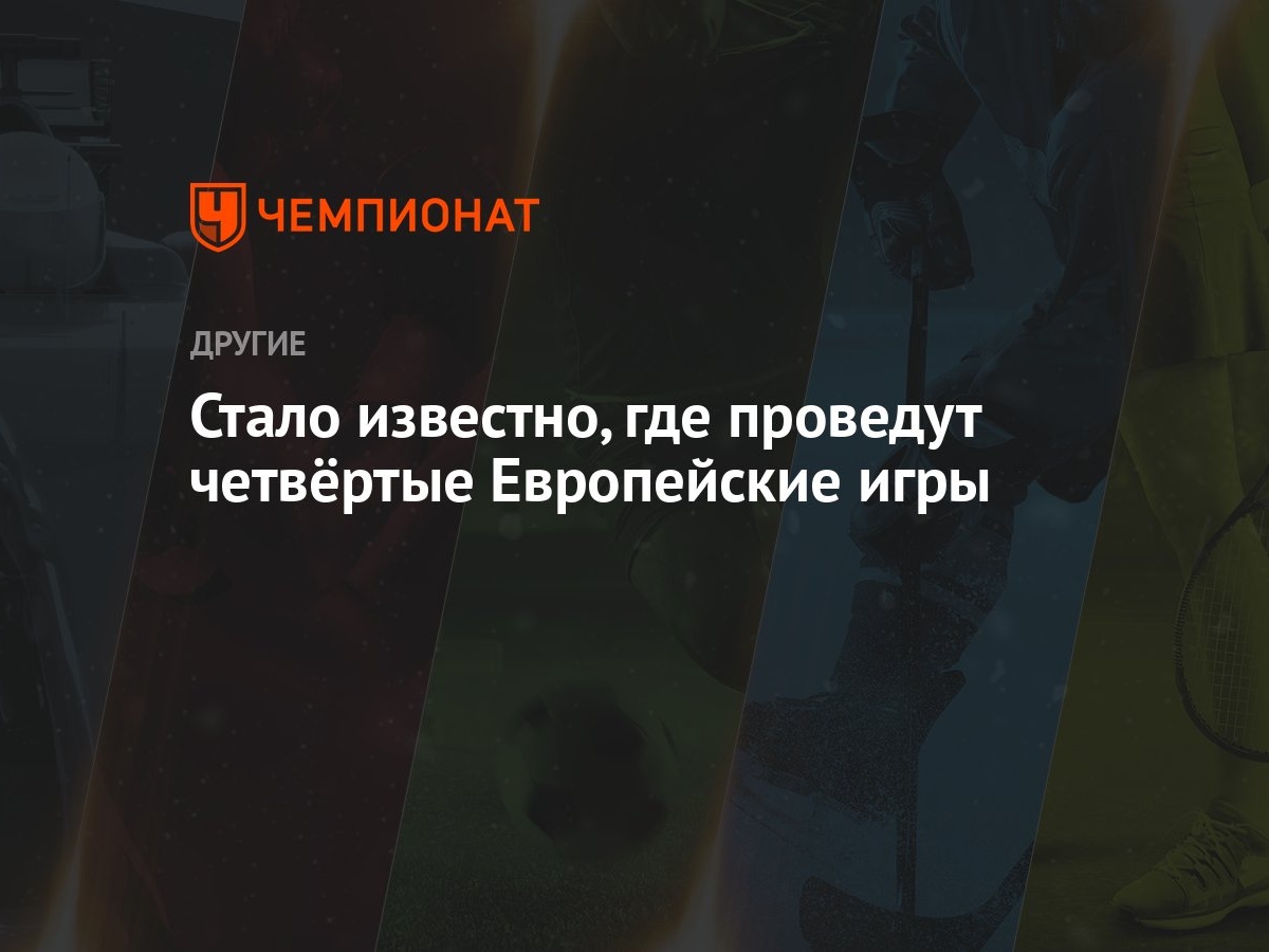 Стало известно, где проведут четвёртые Европейские игры - Чемпионат