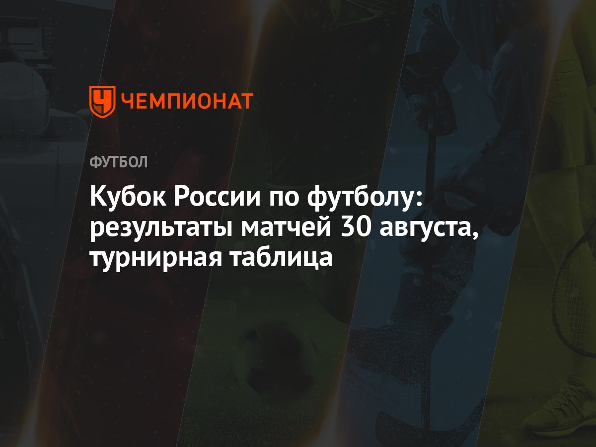 Кубок России по футболу: результаты матчей 30 августа, турнирная таблица -  Чемпионат