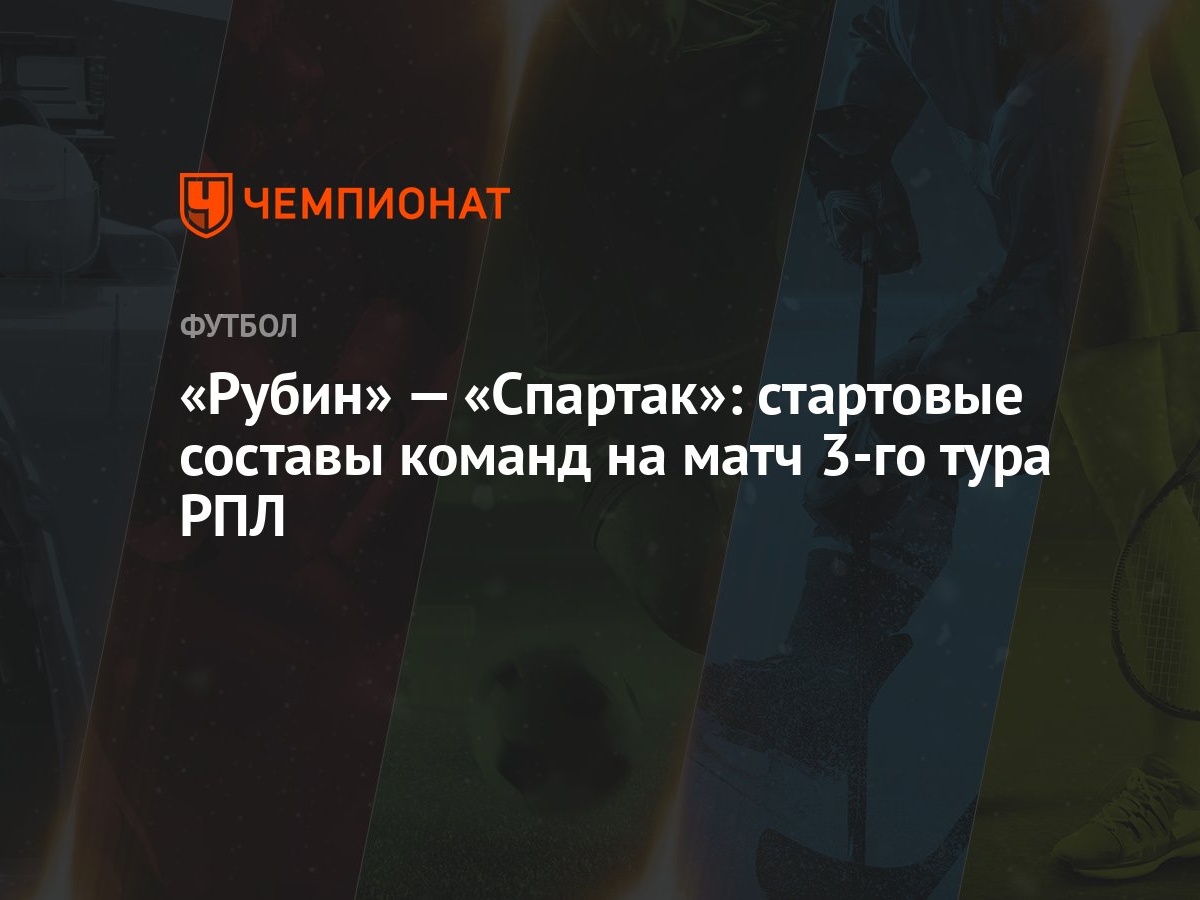 Рубин» — «Спартак»: стартовые составы команд на матч 3-го тура РПЛ -  Чемпионат