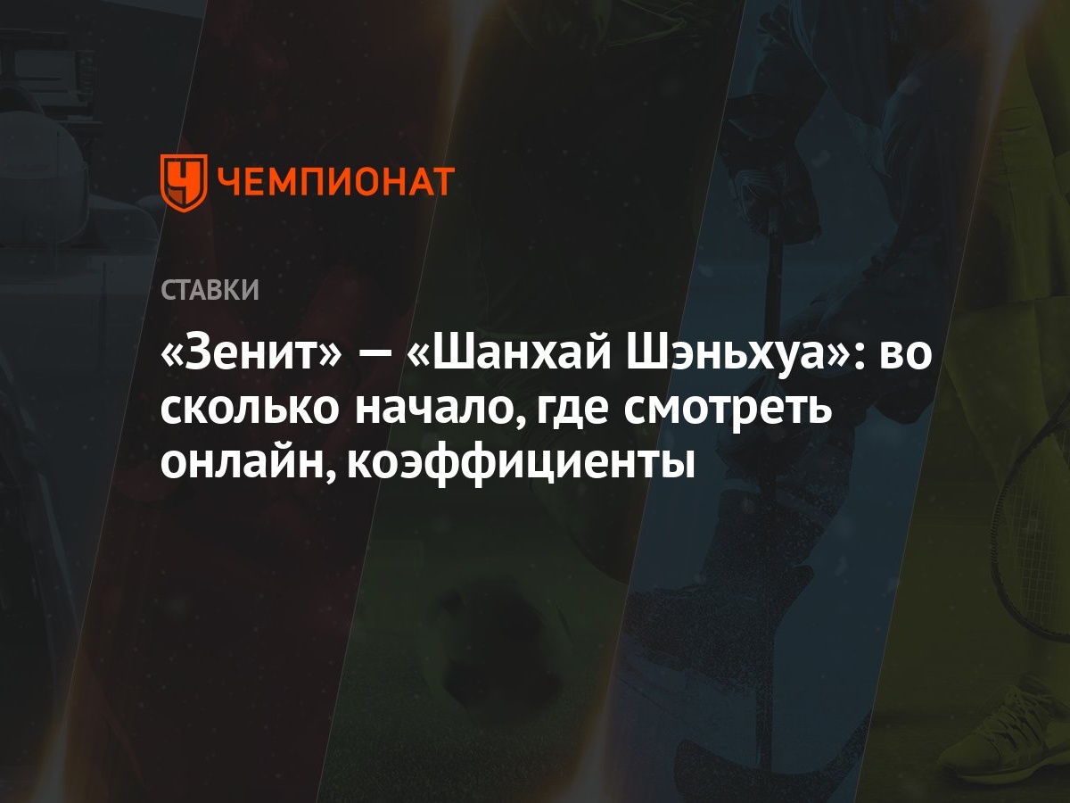 Зенит» — «Шанхай Шэньхуа»: во сколько начало, где смотреть онлайн,  коэффициенты - Чемпионат