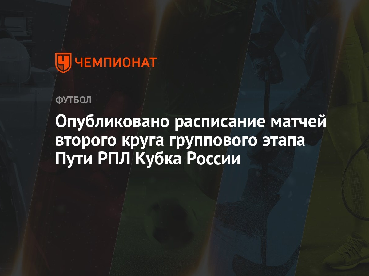 Опубликовано расписание матчей второго круга группового этапа Пути РПЛ Кубка  России - Чемпионат