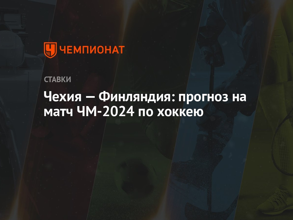 Чехия — Финляндия: прогноз на матч ЧМ-2024 по хоккею - Чемпионат