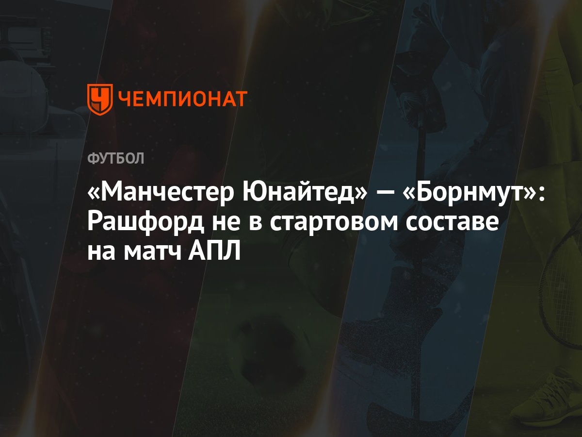 Манчестер Юнайтед» — «Борнмут»: Рашфорд не в стартовом составе на матч АПЛ  - Чемпионат