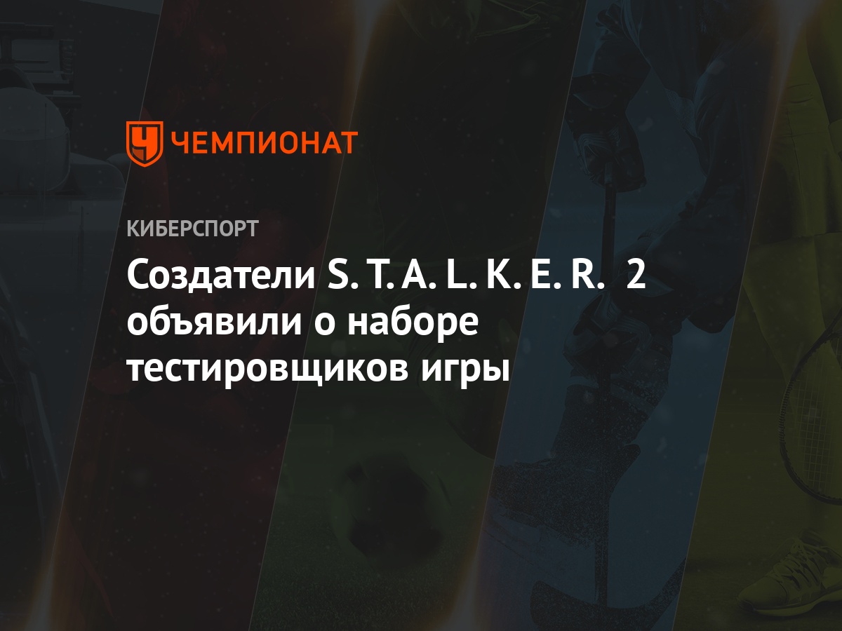 Создатели S.T.A.L.K.E.R. 2 объявили о наборе тестировщиков игры - Чемпионат