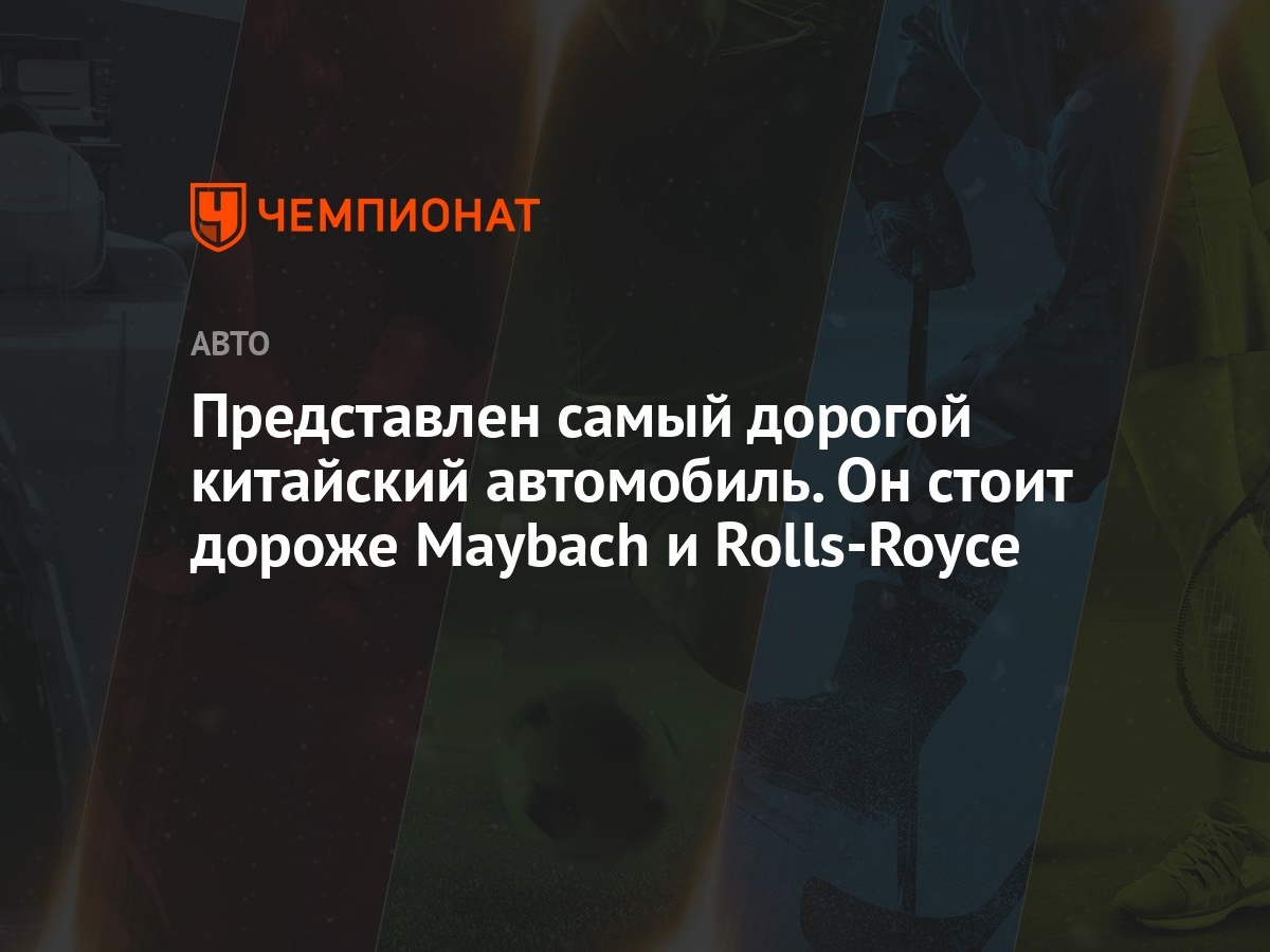 Представлен самый дорогой китайский автомобиль. Он стоит дороже Maybach и  Rolls-Royce - Чемпионат