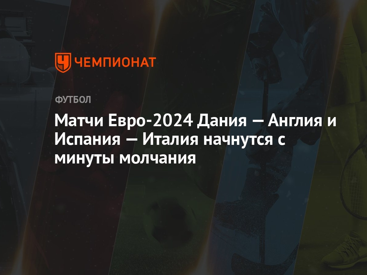 Матчи Евро-2024 Дания — Англия и Испания — Италия начнутся с минуты молчания  - Чемпионат