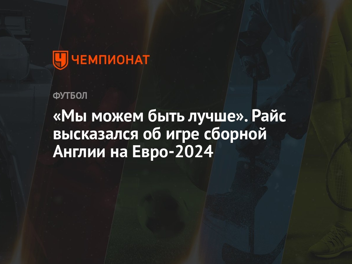 «Мы можем быть лучше». Райс высказался об игре сборной Англии на Евро-2024