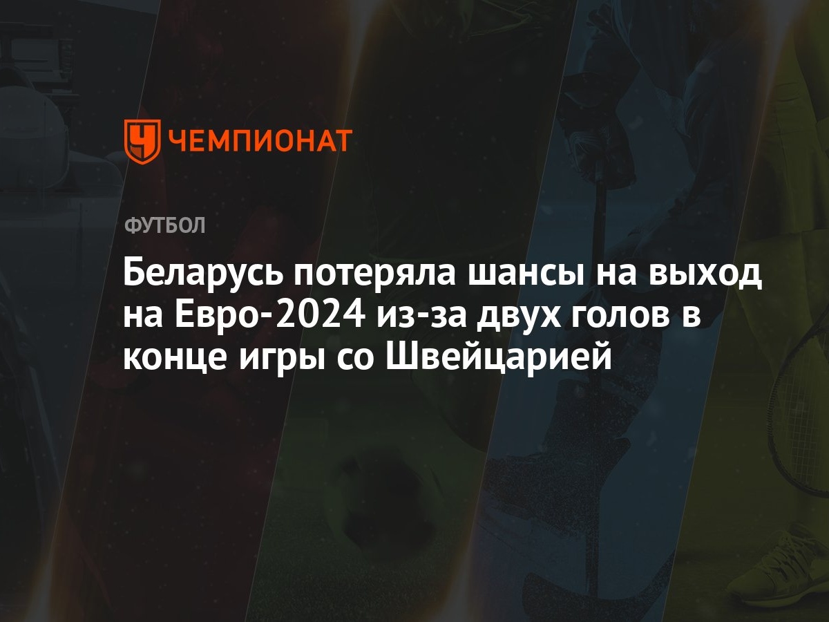 Беларусь потеряла шансы на выход на Евро-2024 из-за двух голов в конце игры  со Швейцарией - Чемпионат