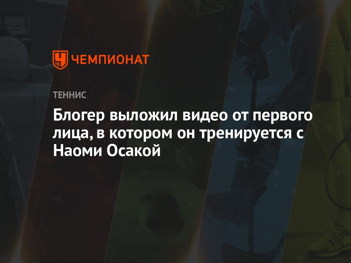 Блогер выложил видео от первого лица, в котором он тренируется с Наоми  Осакой - Чемпионат