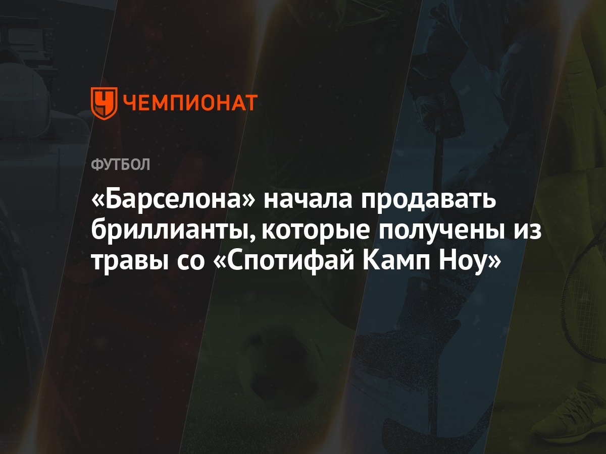 Барселона» начала продавать бриллианты, которые получены из травы со  «Спотифай Камп Ноу» - Чемпионат