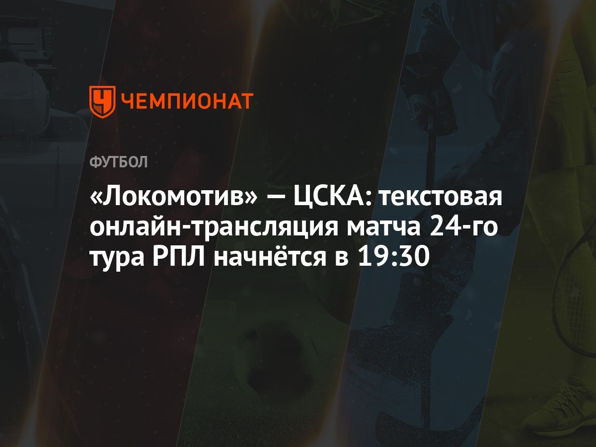 Локомотив» — ЦСКА: текстовая онлайн-трансляция матча 24-го тура РПЛ  начнётся в 19:30 - Чемпионат