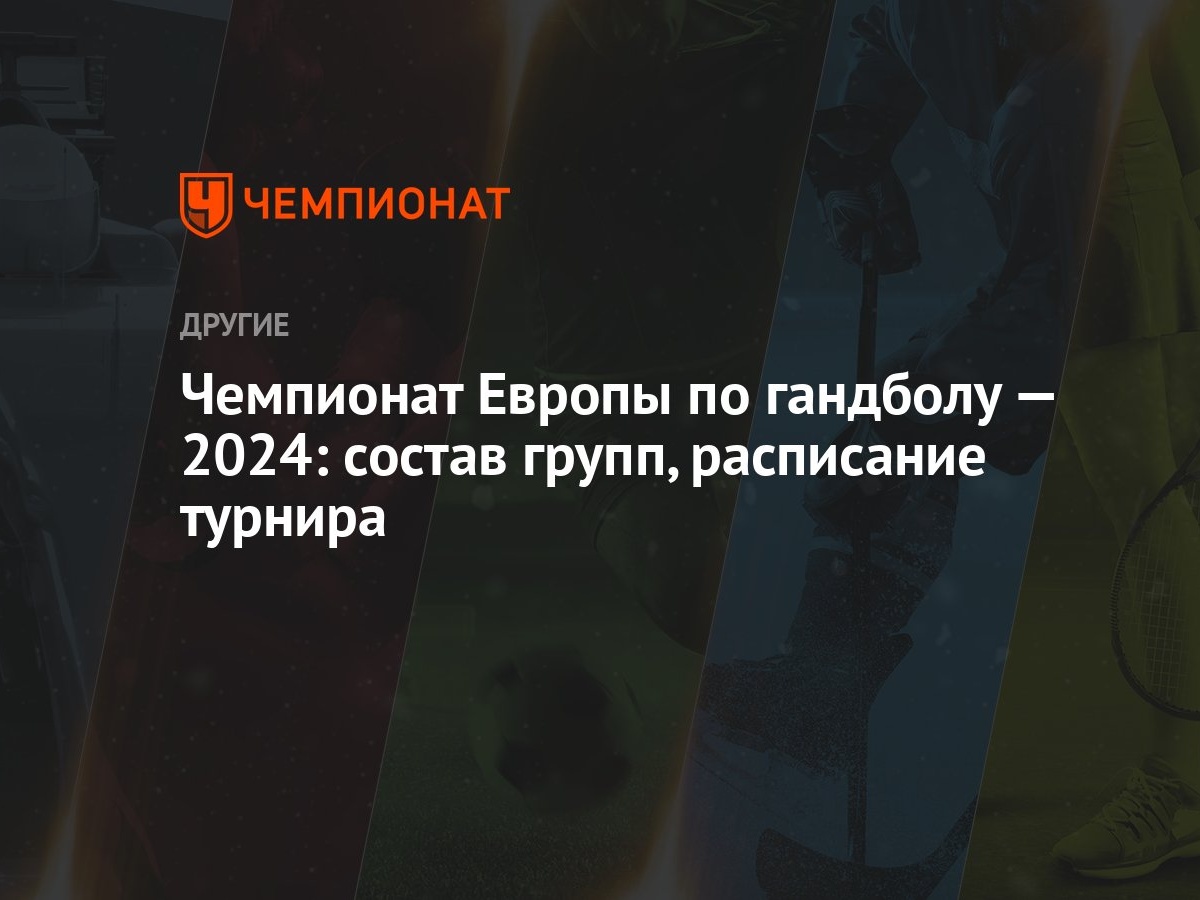 Чемпионат Европы по гандболу — 2024: состав групп, расписание турнира -  Чемпионат